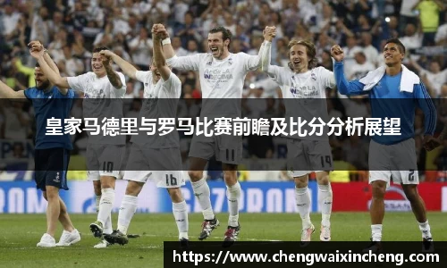 皇家马德里与罗马比赛前瞻及比分分析展望