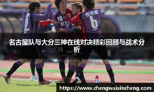 名古屋队与大分三神在线对决精彩回顾与战术分析