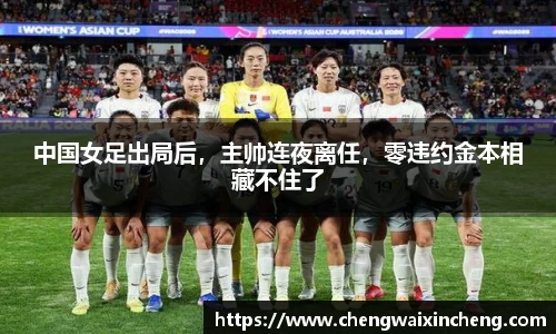 中国女足出局后，主帅连夜离任，零违约金本相藏不住了