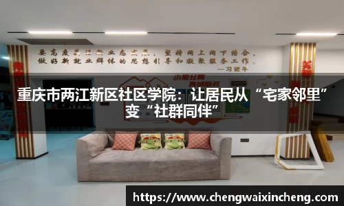 重庆市两江新区社区学院：让居民从“宅家邻里”变“社群同伴”