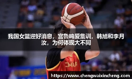 我国女篮迎好消息，宫鲁鸣爱集训，韩旭和李月汝，为何体现大不同