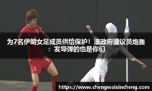 为7名伊朗女足成员供给保护！澳政府遭议员炮轰：发导弹的也是你们